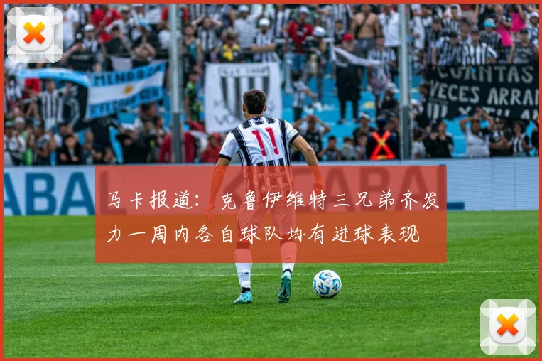 马卡报道：克鲁伊维特三兄弟齐发力一周内各自球队均有进球表现