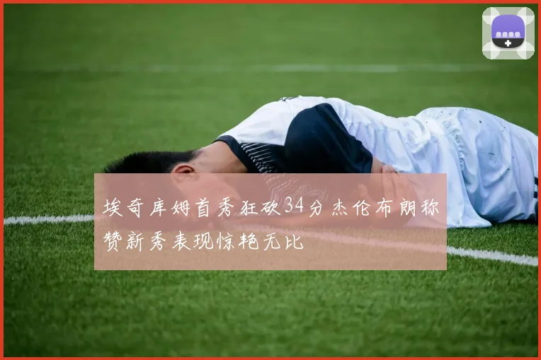 埃奇库姆首秀狂砍34分杰伦布朗称赞新秀表现惊艳无比