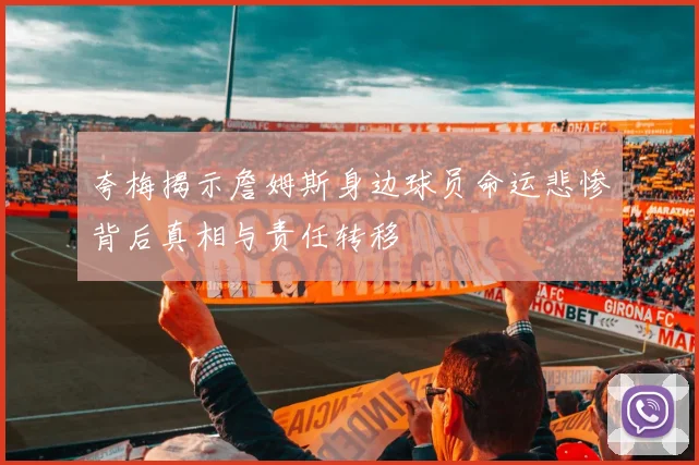 夸梅揭示詹姆斯身边球员命运悲惨背后真相与责任转移