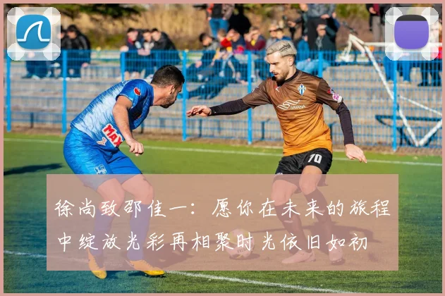 徐尚致邵佳一：愿你在未来的旅程中绽放光彩再相聚时光依旧如初