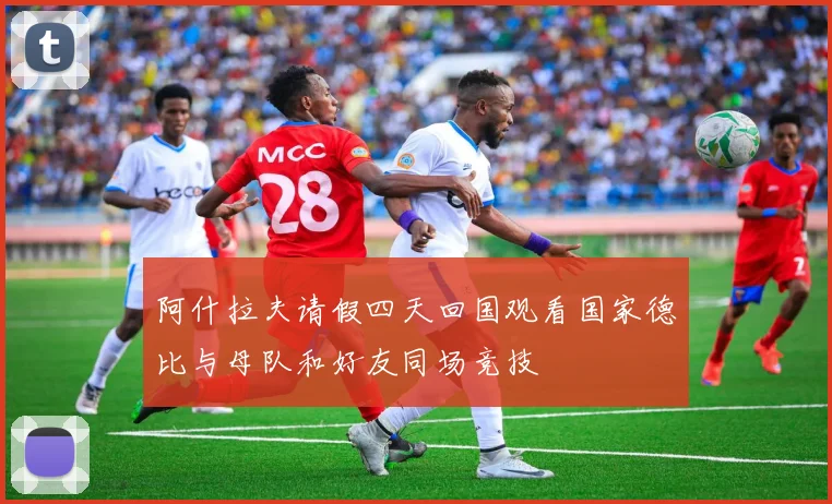 阿什拉夫请假四天回国观看国家德比与母队和好友同场竞技