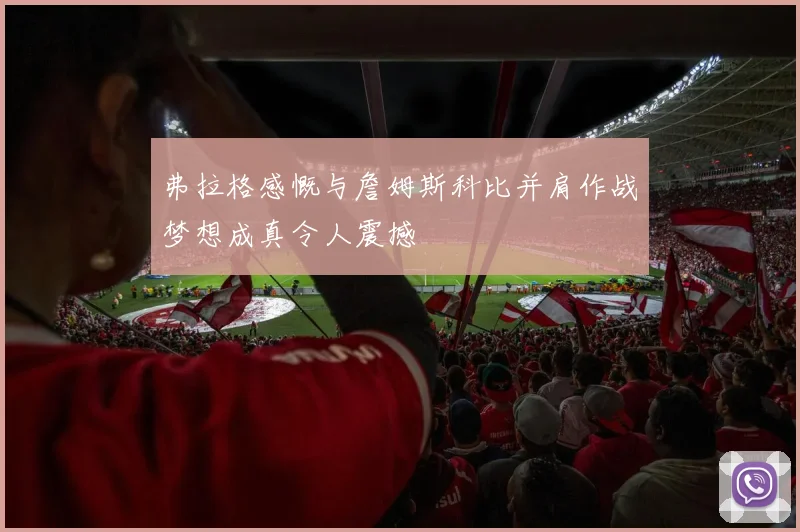 弗拉格感慨与詹姆斯科比并肩作战梦想成真令人震撼