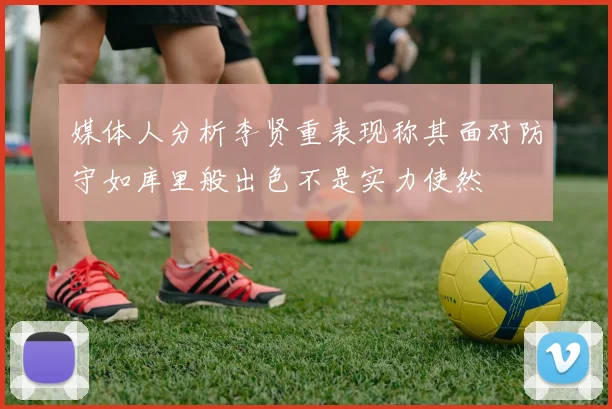 媒体人分析李贤重表现称其面对防守如库里般出色不是实力使然