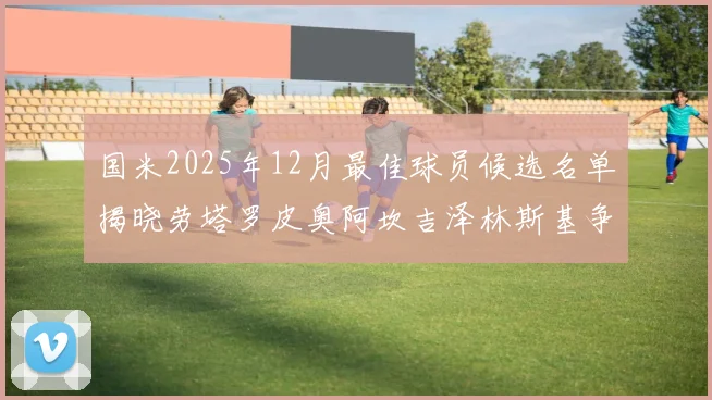 国米2025年12月最佳球员候选名单揭晓劳塔罗皮奥阿坎吉泽林斯基争夺荣誉