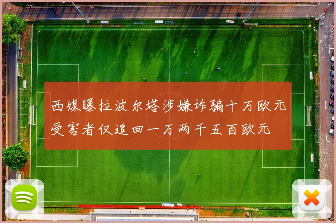 西媒曝拉波尔塔涉嫌诈骗十万欧元受害者仅追回一万两千五百欧元