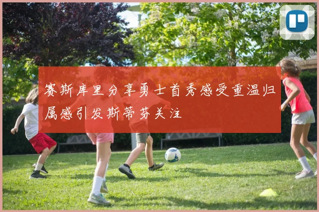 赛斯库里分享勇士首秀感受重温归属感引发斯蒂芬关注