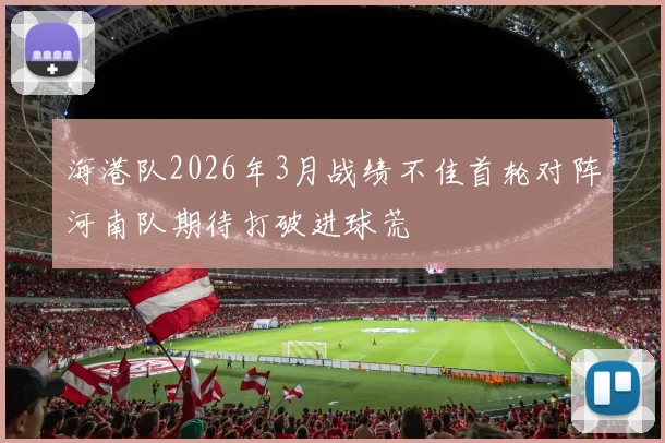 海港队2026年3月战绩不佳首轮对阵河南队期待打破进球荒