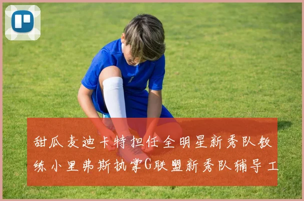 甜瓜麦迪卡特担任全明星新秀队教练小里弗斯执掌G联盟新秀队辅导工作