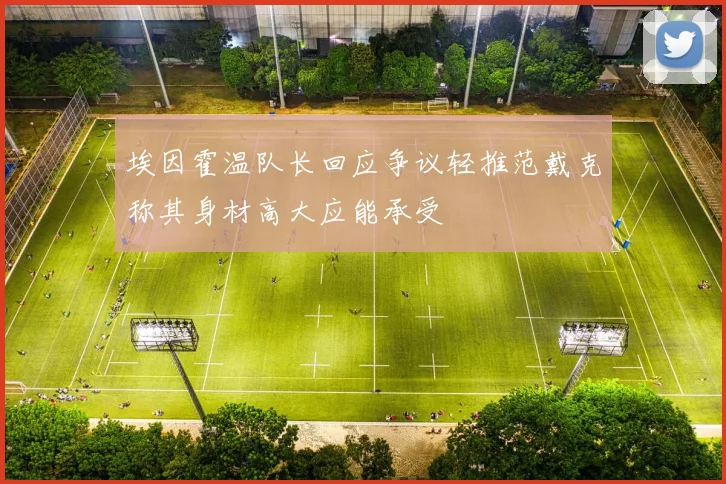 埃因霍温队长回应争议轻推范戴克称其身材高大应能承受