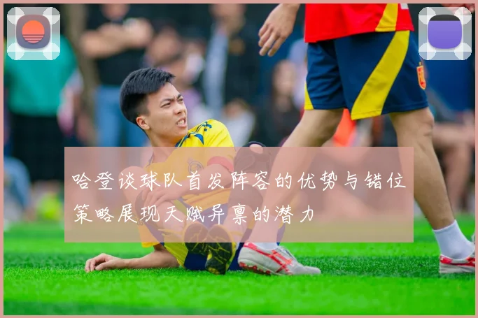 哈登谈球队首发阵容的优势与错位策略展现天赋异禀的潜力