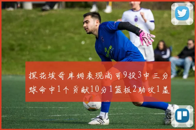 探花埃奇库姆表现尚可9投3中三分球命中1个贡献10分1篮板2助攻1盖帽