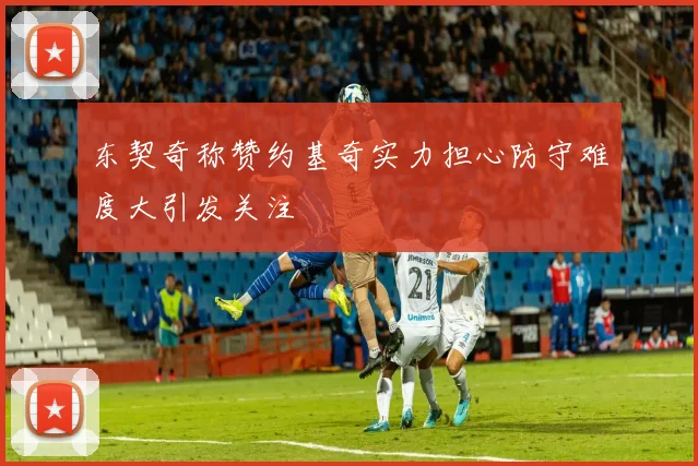东契奇称赞约基奇实力担心防守难度大引发关注