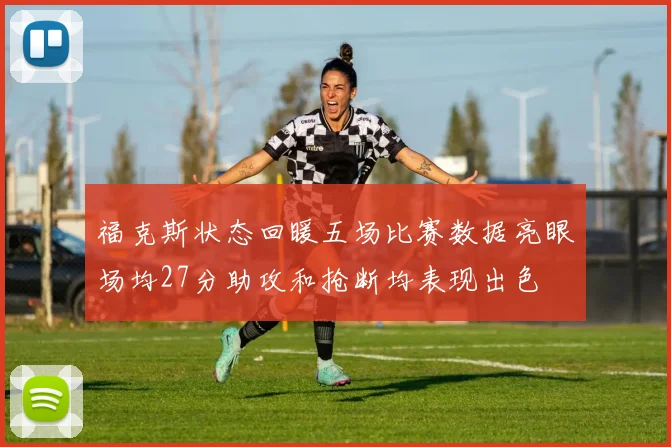 福克斯状态回暖五场比赛数据亮眼场均27分助攻和抢断均表现出色