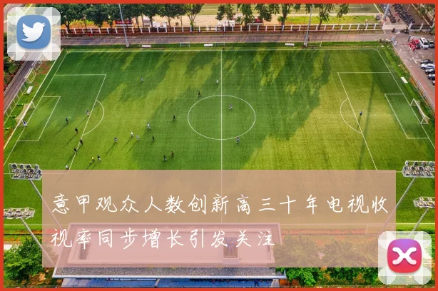 意甲观众人数创新高三十年电视收视率同步增长引发关注