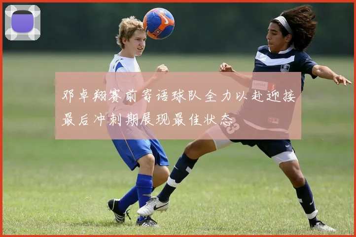 邓卓翔赛前寄语球队全力以赴迎接最后冲刺期展现最佳状态