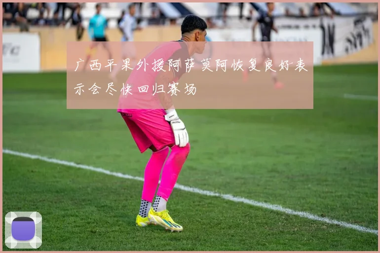 广西平果外援阿萨莫阿恢复良好表示会尽快回归赛场