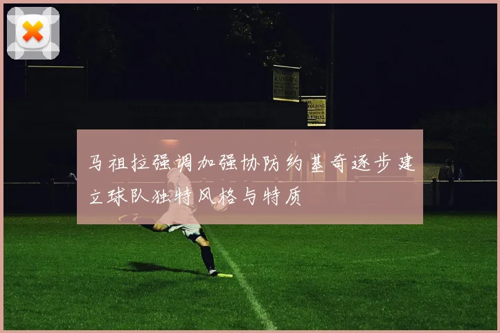 马祖拉强调加强协防约基奇逐步建立球队独特风格与特质