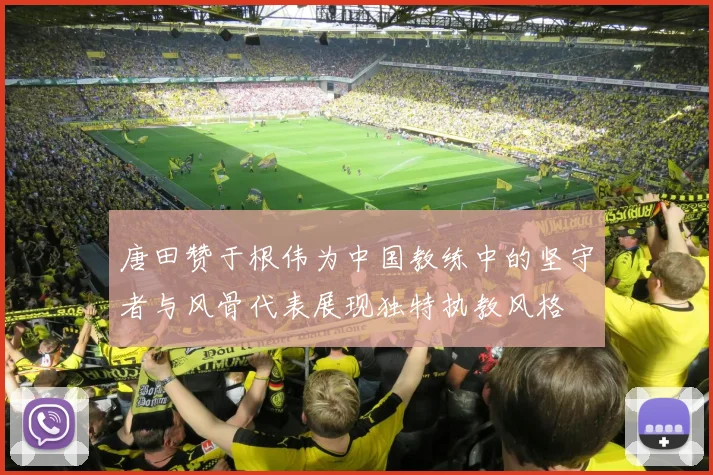 唐田赞于根伟为中国教练中的坚守者与风骨代表展现独特执教风格