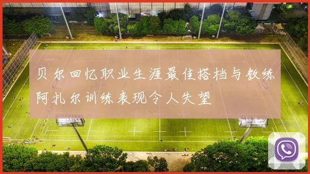 贝尔回忆职业生涯最佳搭档与教练阿扎尔训练表现令人失望