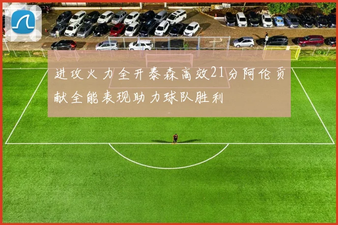 进攻火力全开泰森高效21分阿伦贡献全能表现助力球队胜利