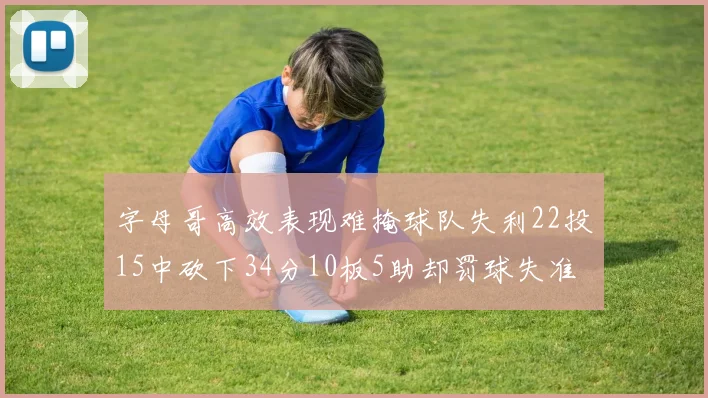字母哥高效表现难掩球队失利22投15中砍下34分10板5助却罚球失准