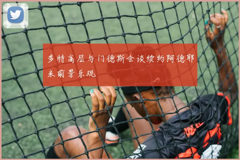 多特高层与门德斯会谈续约阿德耶米前景乐观