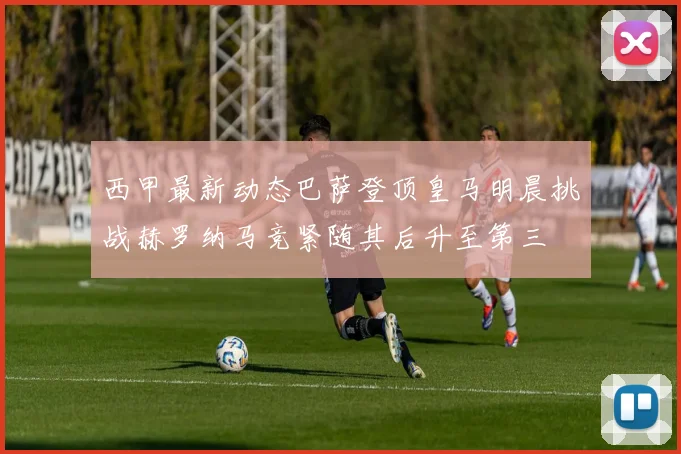 西甲最新动态巴萨登顶皇马明晨挑战赫罗纳马竞紧随其后升至第三