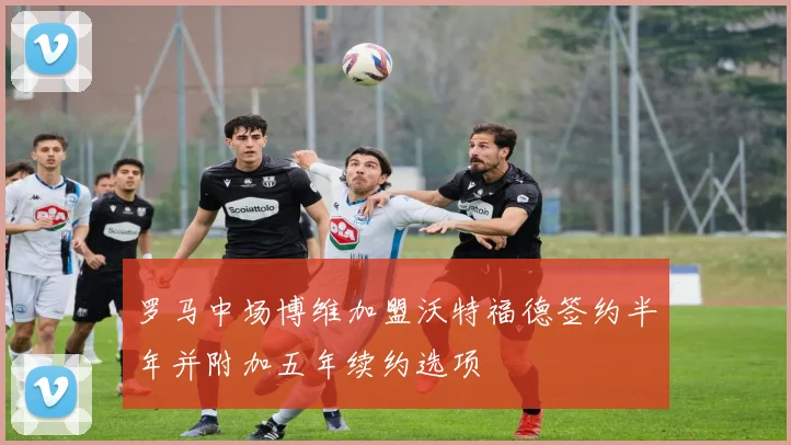 罗马中场博维加盟沃特福德签约半年并附加五年续约选项