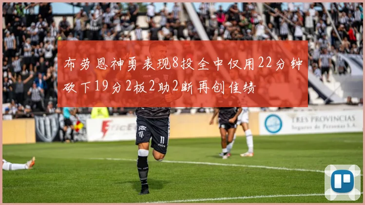 布劳恩神勇表现8投全中仅用22分钟砍下19分2板2助2断再创佳绩