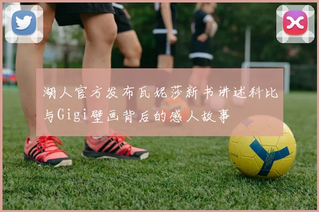 湖人官方发布瓦妮莎新书讲述科比与Gigi壁画背后的感人故事