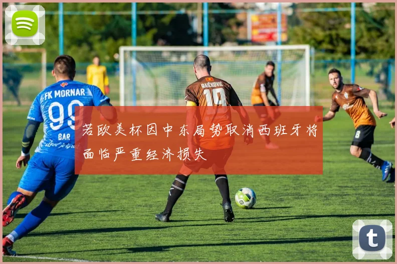 若欧美杯因中东局势取消西班牙将面临严重经济损失
