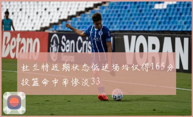 杜兰特近期状态低迷场均仅得165分投篮命中率惨淡33