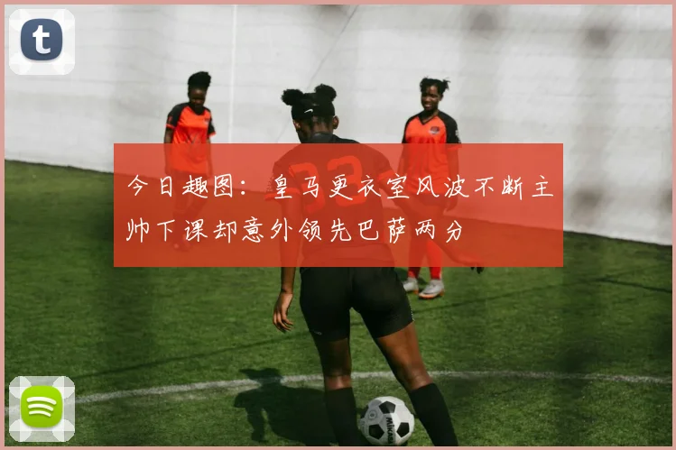 今日趣图：皇马更衣室风波不断主帅下课却意外领先巴萨两分