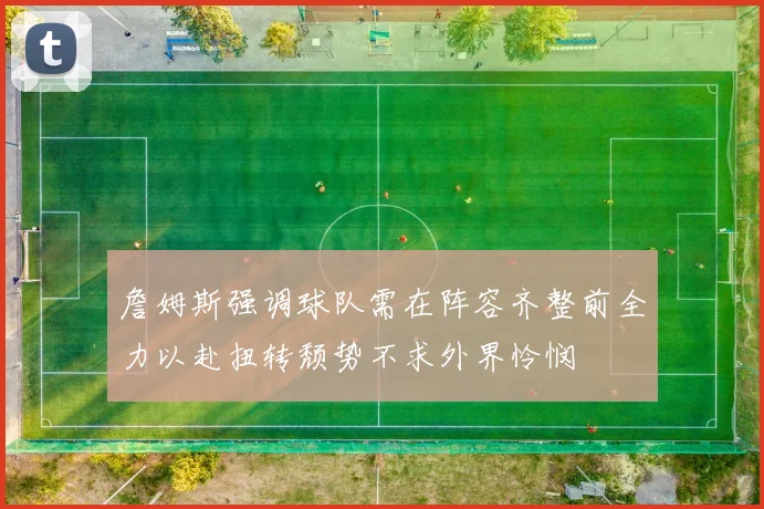 詹姆斯强调球队需在阵容齐整前全力以赴扭转颓势不求外界怜悯