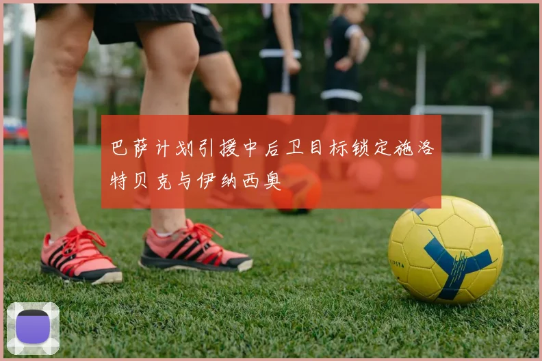 巴萨计划引援中后卫目标锁定施洛特贝克与伊纳西奥