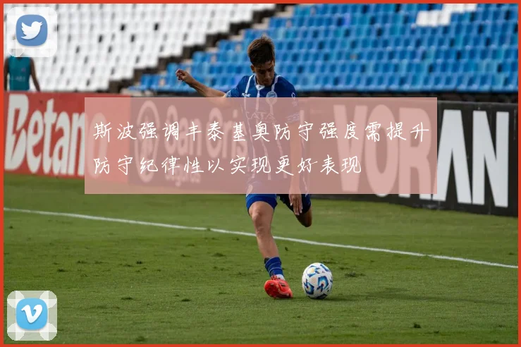 斯波强调丰泰基奥防守强度需提升防守纪律性以实现更好表现