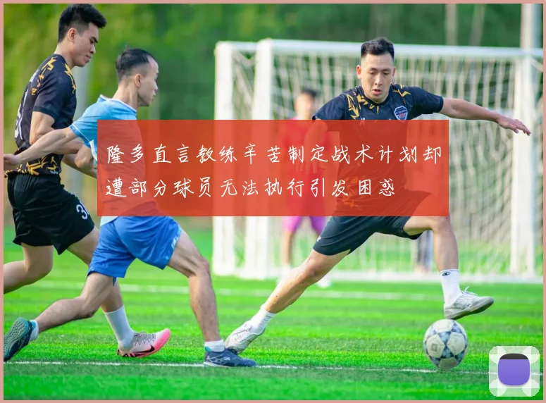 隆多直言教练辛苦制定战术计划却遭部分球员无法执行引发困惑