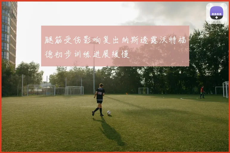 腿筋受伤影响复出纳斯透露沃特福德初步训练进展缓慢