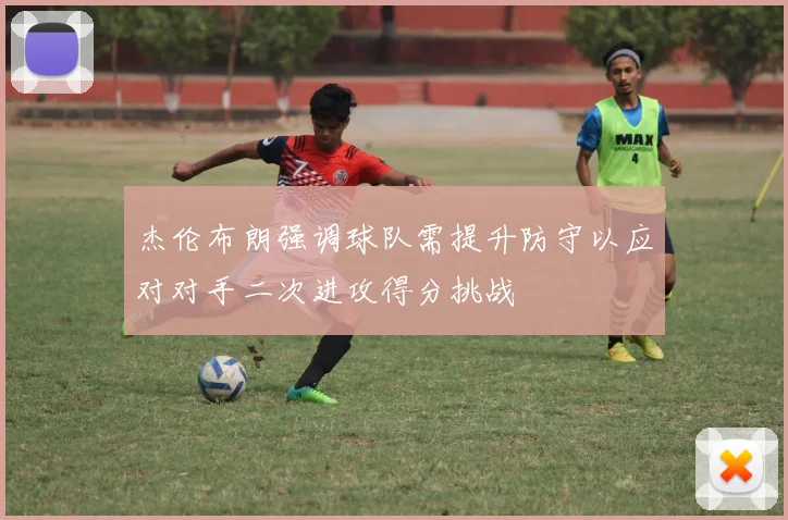 杰伦布朗强调球队需提升防守以应对对手二次进攻得分挑战
