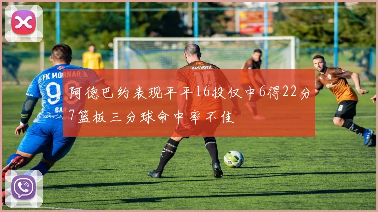 阿德巴约表现平平16投仅中6得22分7篮板三分球命中率不佳