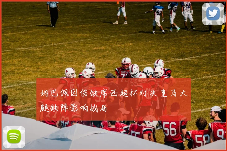 姆巴佩因伤缺席西超杯对决皇马大腿缺阵影响战局