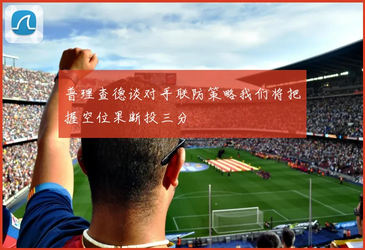 普理查德谈对手联防策略我们将把握空位果断投三分